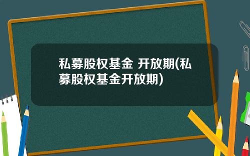 私募股权基金 开放期(私募股权基金开放期)