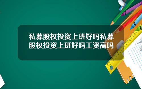 私募股权投资上班好吗私募股权投资上班好吗工资高吗
