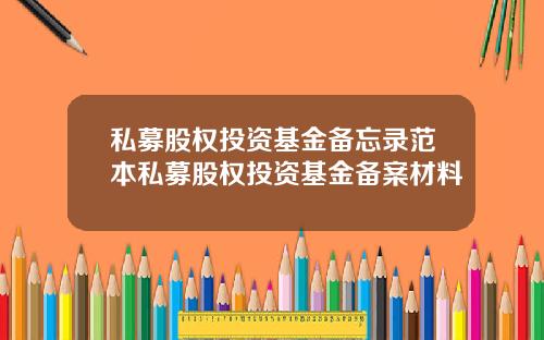 私募股权投资基金备忘录范本私募股权投资基金备案材料