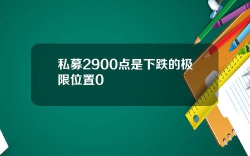 私募2900点是下跌的极限位置0
