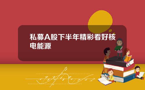 私募A股下半年精彩看好核电能源