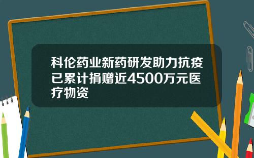 科伦药业新药研发助力抗疫已累计捐赠近4500万元医疗物资