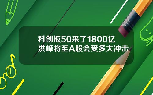 科创板50来了1800亿洪峰将至A股会受多大冲击