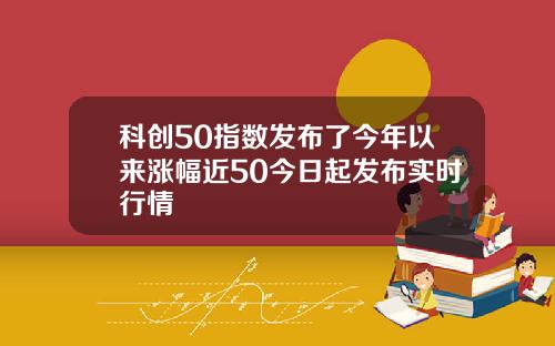 科创50指数发布了今年以来涨幅近50今日起发布实时行情