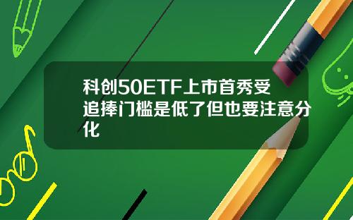 科创50ETF上市首秀受追捧门槛是低了但也要注意分化