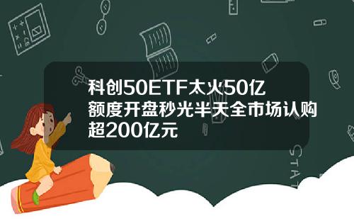 科创50ETF太火50亿额度开盘秒光半天全市场认购超200亿元