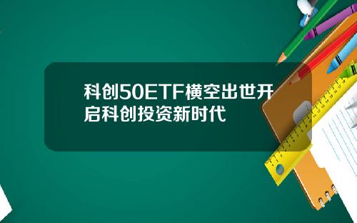 科创50ETF横空出世开启科创投资新时代