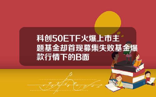科创50ETF火爆上市主题基金却首现募集失败基金爆款行情下的B面