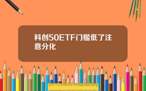 科创50ETF门槛低了注意分化