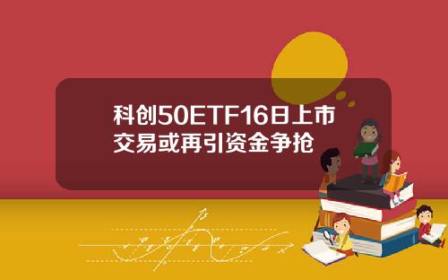 科创50ETF16日上市交易或再引资金争抢
