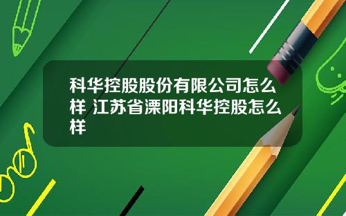 科华控股股份有限公司怎么样 江苏省溧阳科华控股怎么样