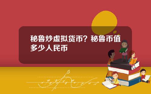 秘鲁炒虚拟货币？秘鲁币值多少人民币