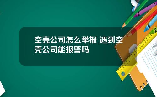 空壳公司怎么举报 遇到空壳公司能报警吗
