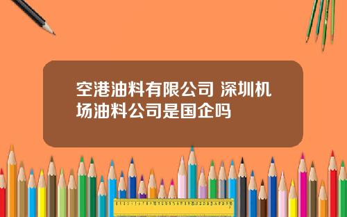 空港油料有限公司 深圳机场油料公司是国企吗