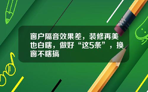 窗户隔音效果差，装修再美也白瞎，做好“这5条”，换窗不瞎搞