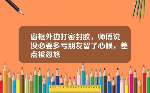 窗框外边打密封胶，师傅说没必要多亏朋友留了心眼，差点被忽悠