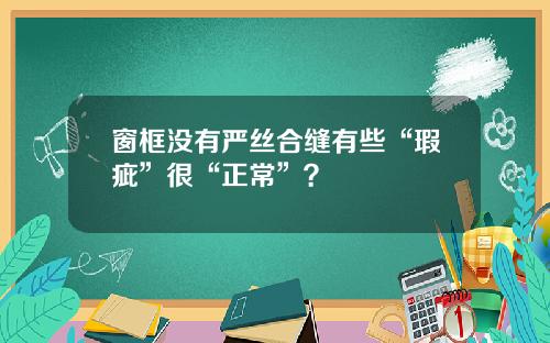 窗框没有严丝合缝有些“瑕疵”很“正常”？