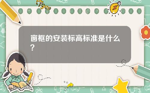 窗框的安装标高标准是什么？