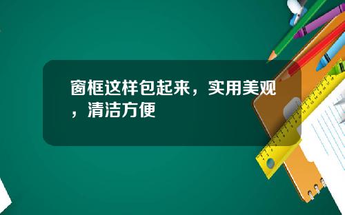 窗框这样包起来，实用美观，清洁方便