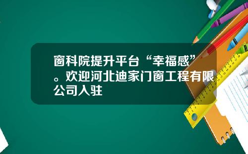 窗科院提升平台“幸福感”。欢迎河北迪家门窗工程有限公司入驻