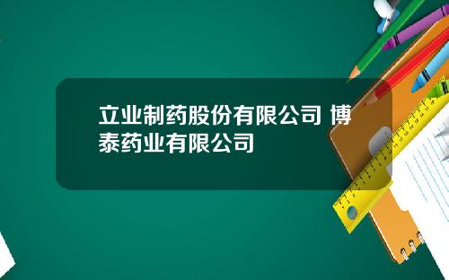 立业制药股份有限公司 博泰药业有限公司