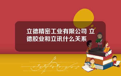 立德精密工业有限公司 立德胶业和立讯什么关系