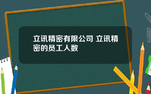 立讯精密有限公司 立讯精密的员工人数