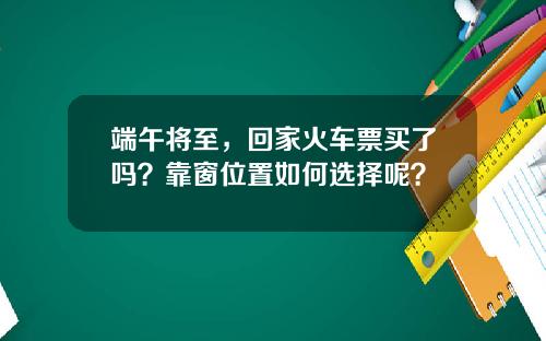 端午将至，回家火车票买了吗？靠窗位置如何选择呢？