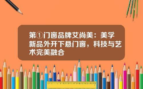 第①门窗品牌艾尚美：美学新品外开下悬门窗，科技与艺术完美融合