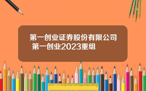 第一创业证券股份有限公司 第一创业2023重组