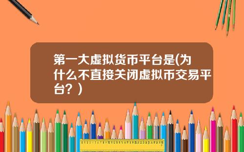 第一大虚拟货币平台是(为什么不直接关闭虚拟币交易平台？)