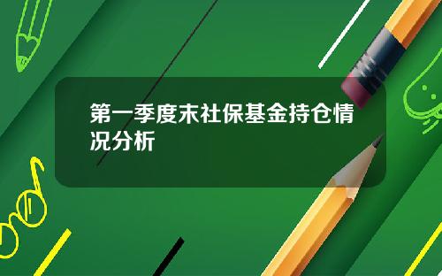 第一季度末社保基金持仓情况分析