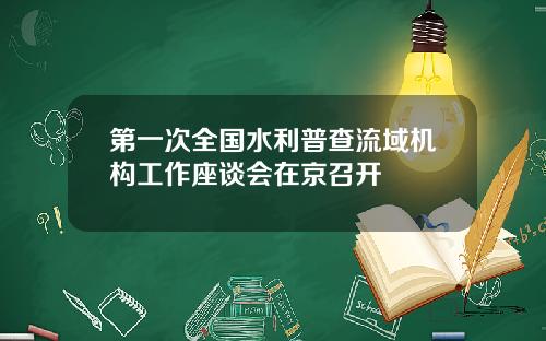 第一次全国水利普查流域机构工作座谈会在京召开