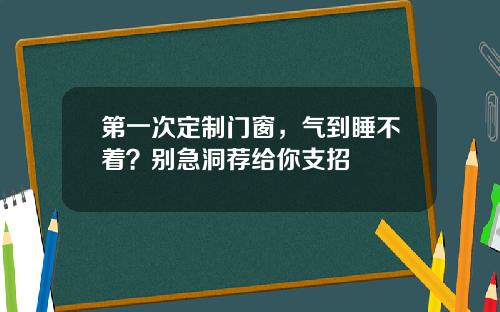 第一次定制门窗，气到睡不着？别急洞荐给你支招