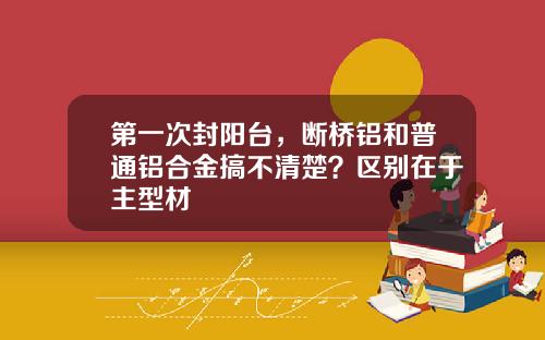 第一次封阳台，断桥铝和普通铝合金搞不清楚？区别在于主型材
