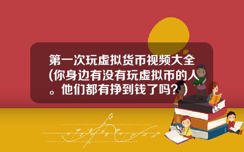第一次玩虚拟货币视频大全(你身边有没有玩虚拟币的人。他们都有挣到钱了吗？)