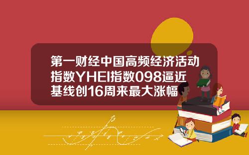 第一财经中国高频经济活动指数YHEI指数098逼近基线创16周来最大涨幅