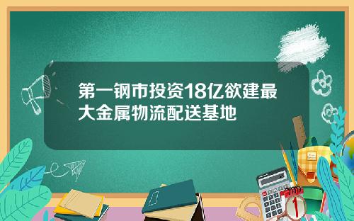 第一钢市投资18亿欲建最大金属物流配送基地