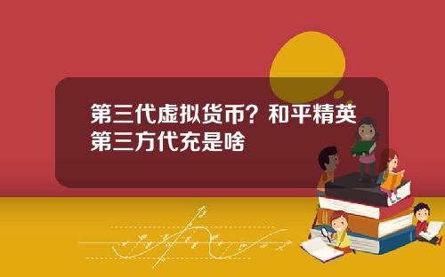 第三代虚拟货币？和平精英第三方代充是啥