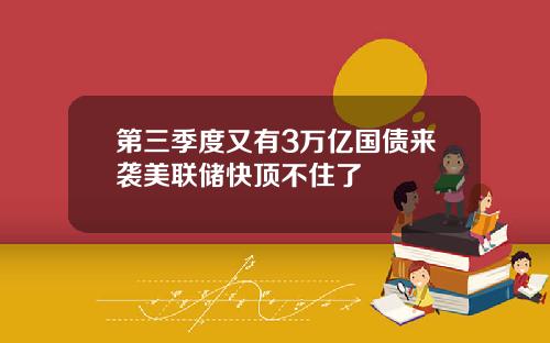 第三季度又有3万亿国债来袭美联储快顶不住了