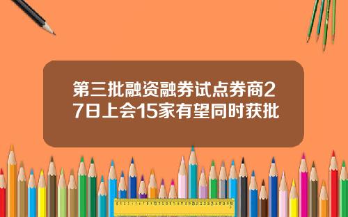 第三批融资融券试点券商27日上会15家有望同时获批