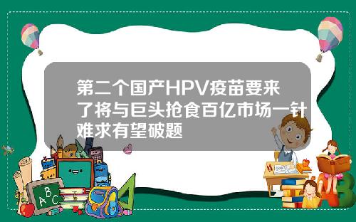 第二个国产HPV疫苗要来了将与巨头抢食百亿市场一针难求有望破题