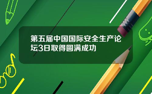 第五届中国国际安全生产论坛3日取得圆满成功