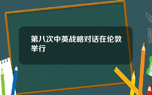 第八次中英战略对话在伦敦举行