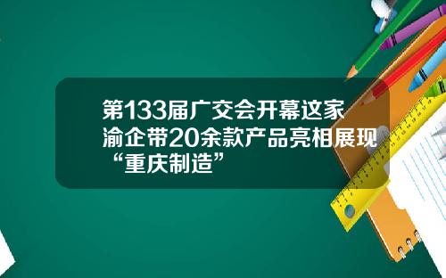 第133届广交会开幕这家渝企带20余款产品亮相展现“重庆制造”