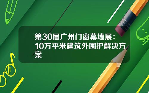 第30届广州门窗幕墙展：10万平米建筑外围护解决方案