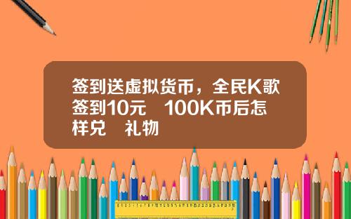 签到送虚拟货币，全民K歌签到10元換100K币后怎样兑換礼物