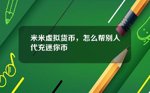 米米虚拟货币，怎么帮别人代充迷你币