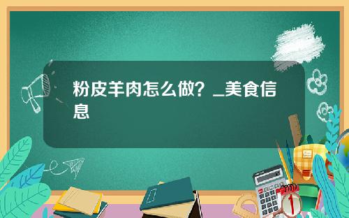 粉皮羊肉怎么做？_美食信息
