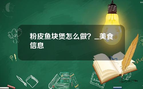 粉皮鱼块煲怎么做？_美食信息